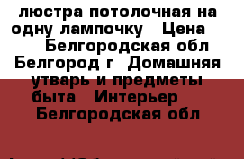 люстра потолочная на одну лампочку › Цена ­ 200 - Белгородская обл., Белгород г. Домашняя утварь и предметы быта » Интерьер   . Белгородская обл.